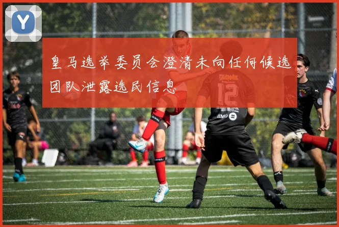 皇马选举委员会澄清未向任何候选团队泄露选民信息