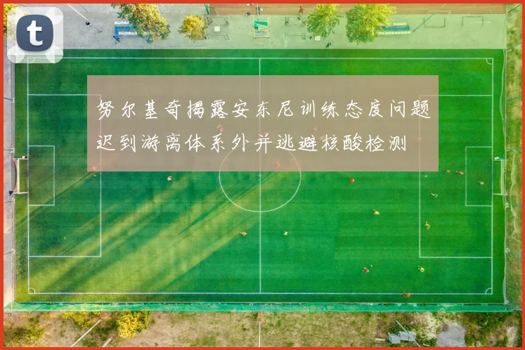 努尔基奇揭露安东尼训练态度问题迟到游离体系外并逃避核酸检测