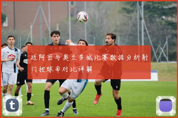 迈阿密与奥兰多城比赛数据分析射门控球率对比详解