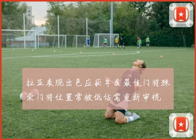 拉亚表现出色应获年度最佳门将殊荣门将位置常被低估需重新审视