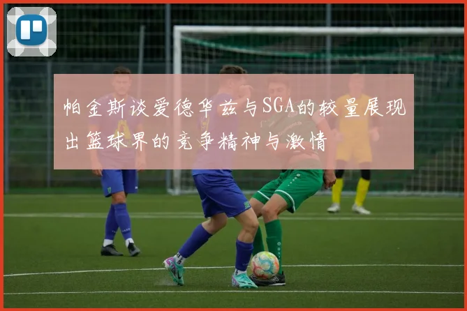 帕金斯谈爱德华兹与SGA的较量展现出篮球界的竞争精神与激情